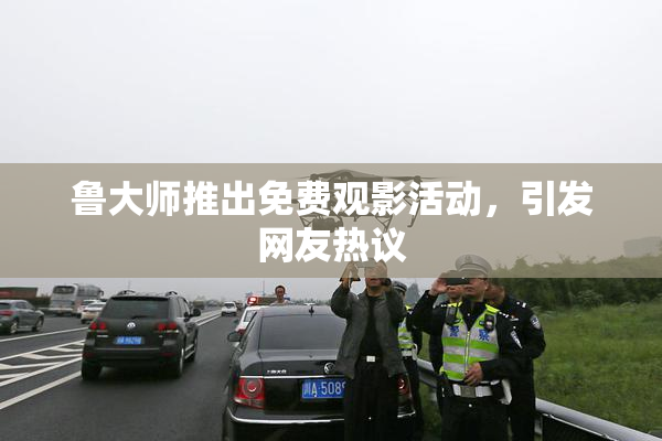 鲁大师推出免费观影活动，引发网友热议