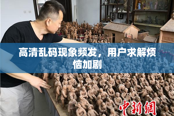高清乱码现象频发，用户求解烦恼加剧