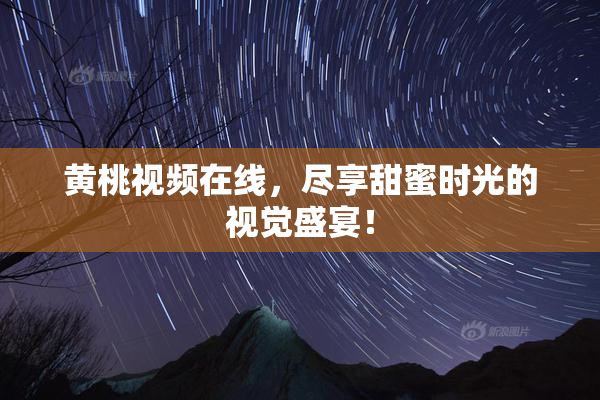 黄桃视频在线，尽享甜蜜时光的视觉盛宴！