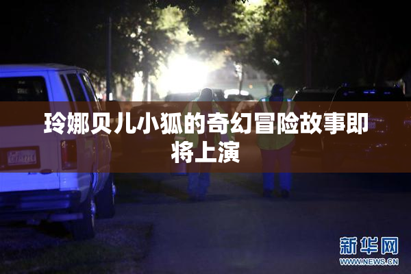 玲娜贝儿小狐的奇幻冒险故事即将上演