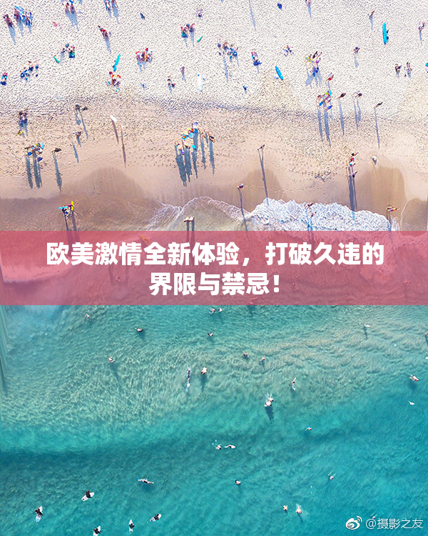 欧美激情全新体验，打破久违的界限与禁忌！