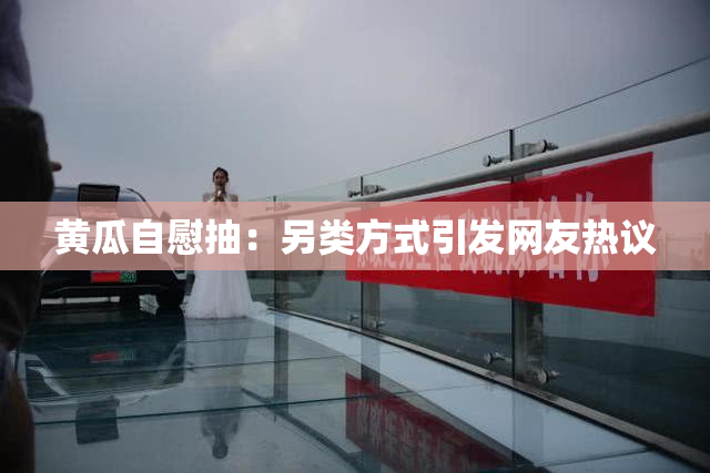 黄瓜自慰抽：另类方式引发网友热议