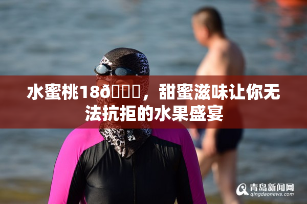水蜜桃18🍑，甜蜜滋味让你无法抗拒的水果盛宴