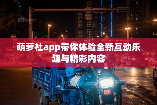 萌萝社app带你体验全新互动乐趣与精彩内容