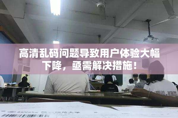 高清乱码问题导致用户体验大幅下降，亟需解决措施！