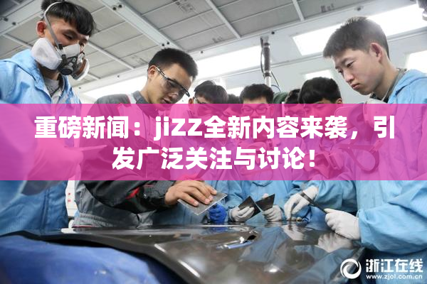 重磅新闻：jiZZ全新内容来袭，引发广泛关注与讨论！