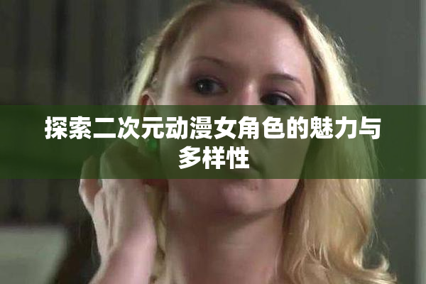 探索二次元动漫女角色的魅力与多样性