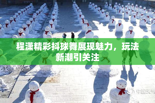 程潇精彩抖球舞展现魅力，玩法新潮引关注