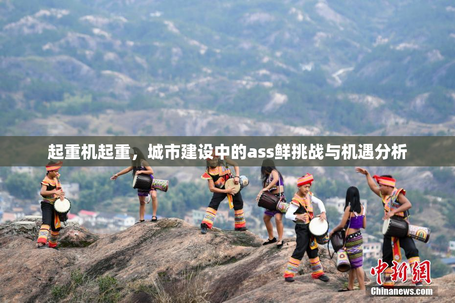 起重机起重，城市建设中的ass鲜挑战与机遇分析