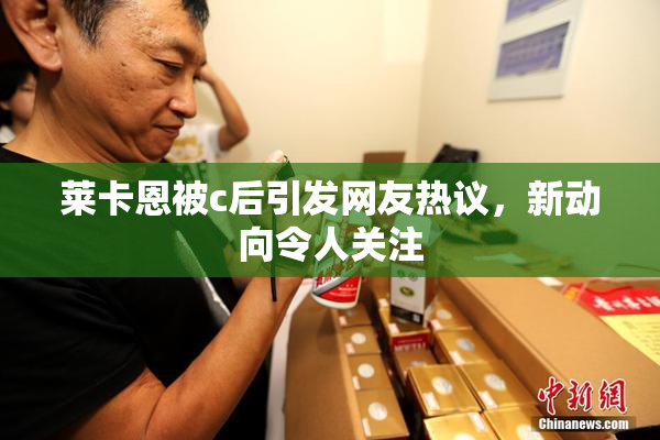 莱卡恩被c后引发网友热议，新动向令人关注