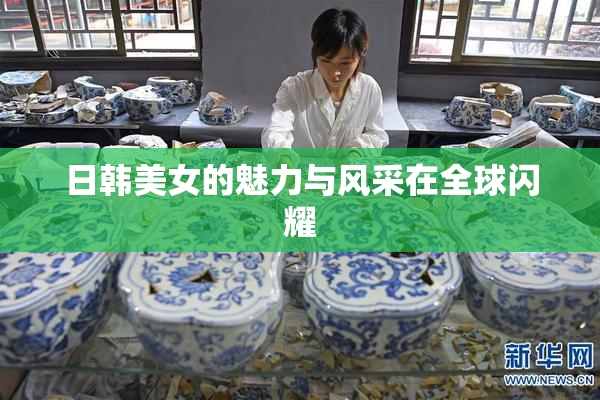 日韩美女的魅力与风采在全球闪耀