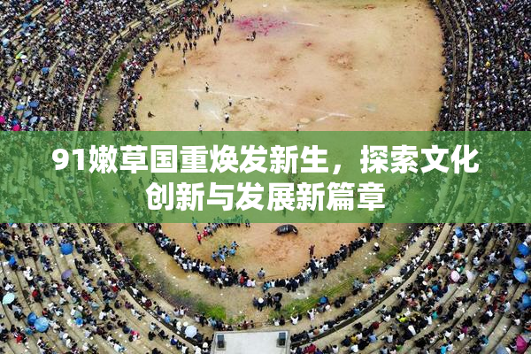 91嫩草国重焕发新生，探索文化创新与发展新篇章