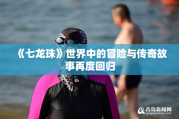 《七龙珠》世界中的冒险与传奇故事再度回归