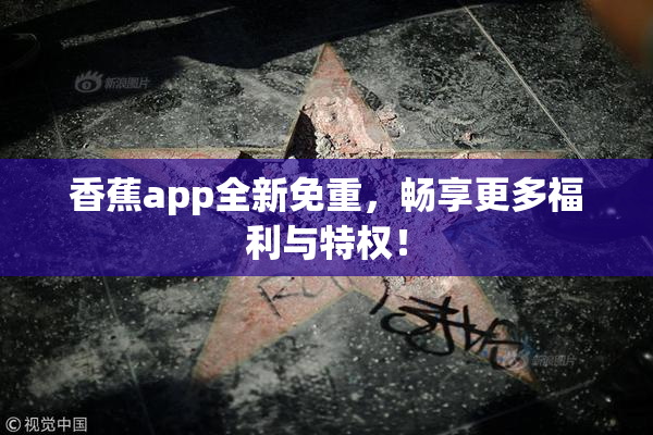 香蕉app全新免重，畅享更多福利与特权！