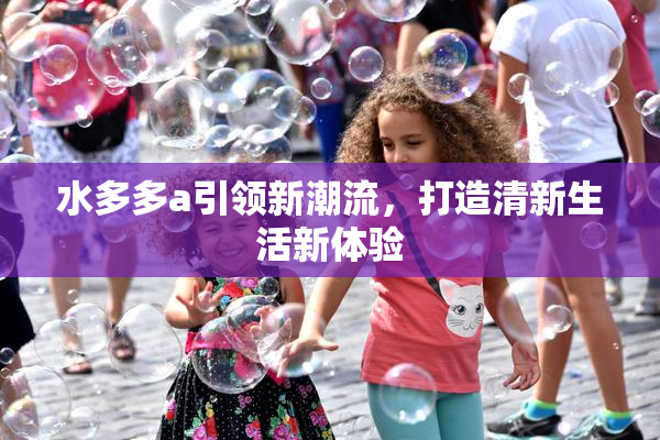 水多多a引领新潮流，打造清新生活新体验