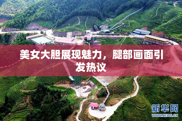 美女大胆展现魅力，腿部画面引发热议