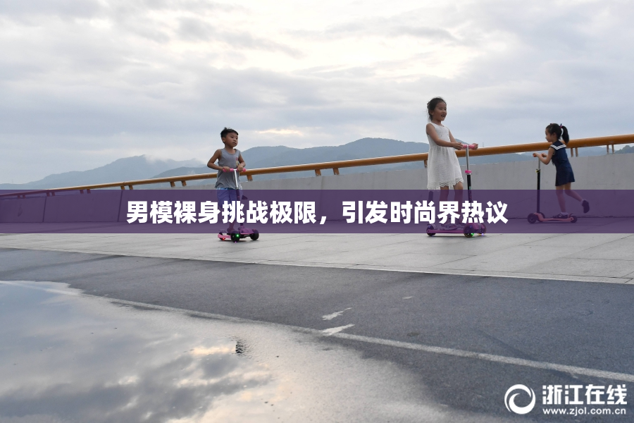 男模裸身挑战极限，引发时尚界热议