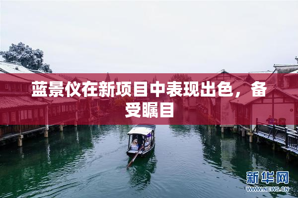 蓝景仪在新项目中表现出色，备受瞩目