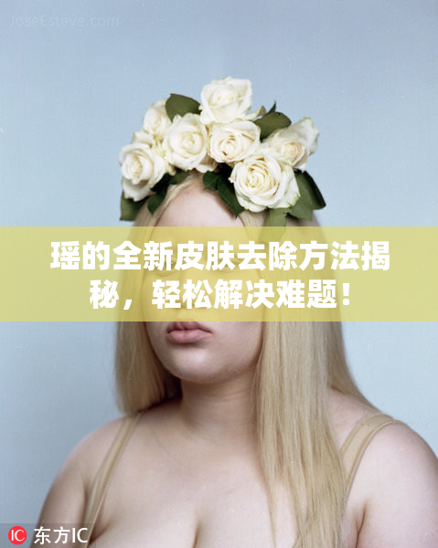 瑶的全新皮肤去除方法揭秘，轻松解决难题！