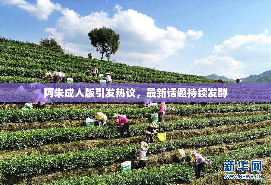 阿朱成人版引发热议，最新话题持续发酵