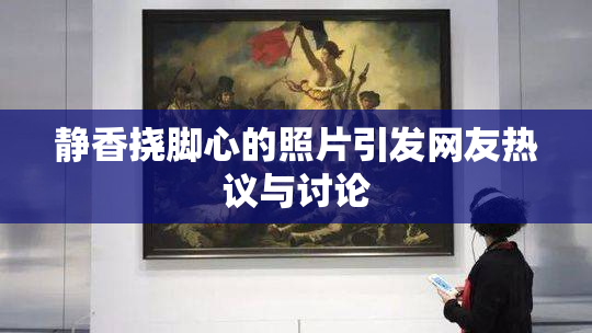 静香挠脚心的照片引发网友热议与讨论