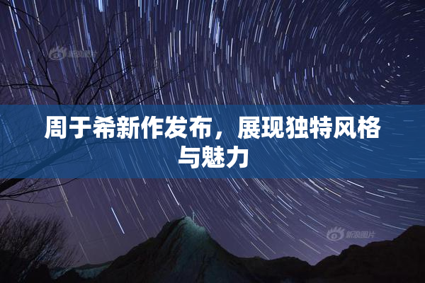 周于希新作发布，展现独特风格与魅力