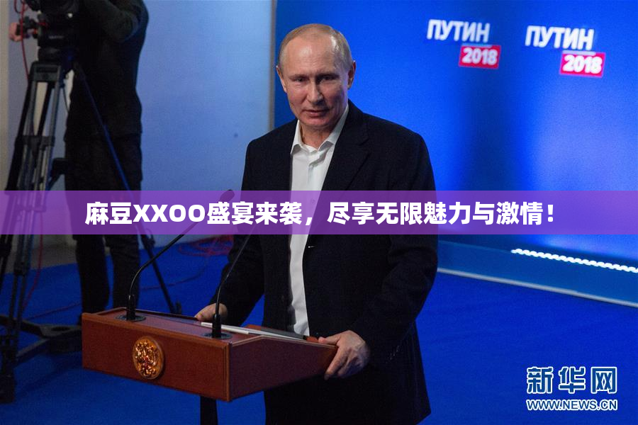 麻豆XXOO盛宴来袭，尽享无限魅力与激情！