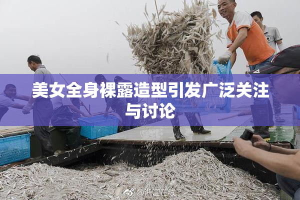 美女全身裸露造型引发广泛关注与讨论