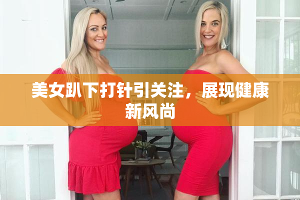 美女趴下打针引关注，展现健康新风尚