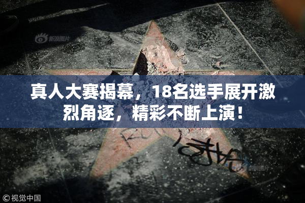 真人大赛揭幕，18名选手展开激烈角逐，精彩不断上演！