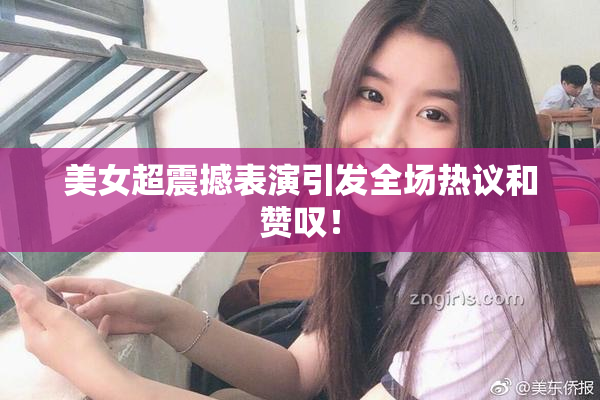 美女超震撼表演引发全场热议和赞叹！