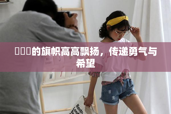 逹葢薾的旗帜高高飘扬，传递勇气与希望