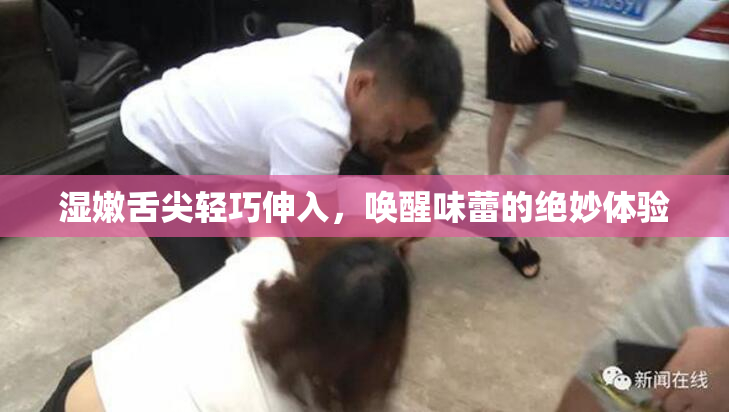 湿嫩舌尖轻巧伸入，唤醒味蕾的绝妙体验
