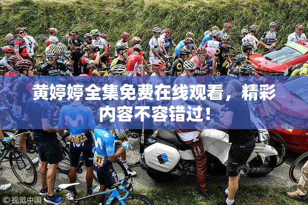 黄婷婷全集免费在线观看，精彩内容不容错过！