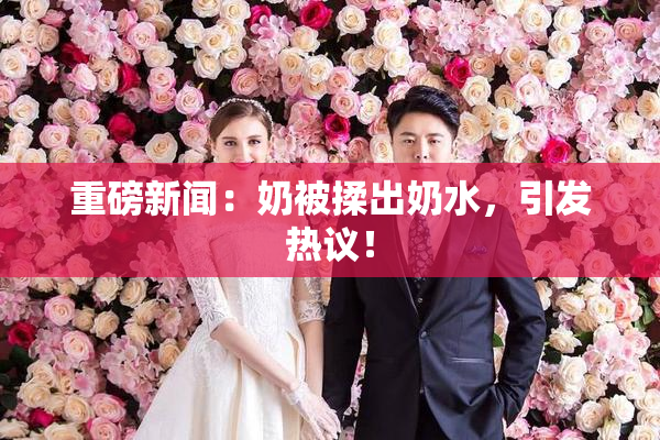 重磅新闻：奶被揉出奶水，引发热议！