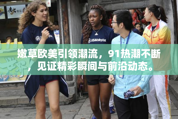 嫩草欧美引领潮流，91热潮不断，见证精彩瞬间与前沿动态。