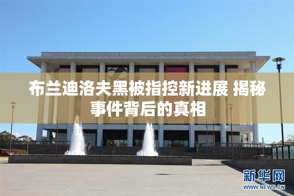 布兰迪洛夫黑被指控新进展 揭秘事件背后的真相