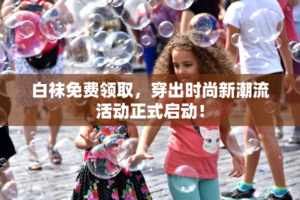 白袜免费领取，穿出时尚新潮流活动正式启动！