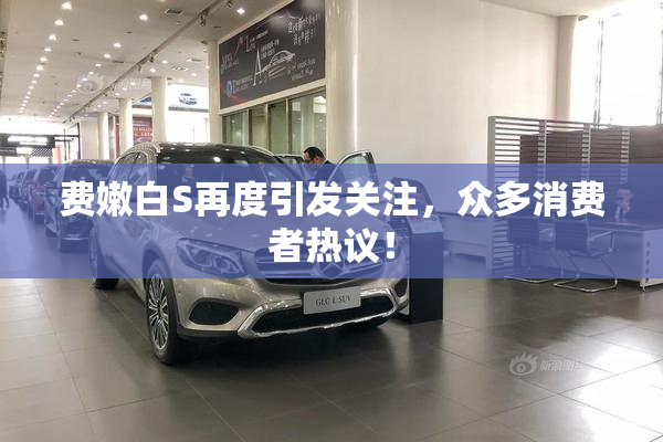 费嫩白S再度引发关注，众多消费者热议！