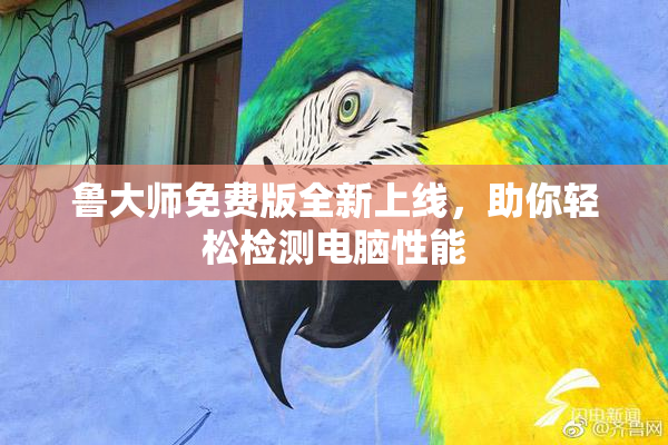 鲁大师免费版全新上线，助你轻松检测电脑性能