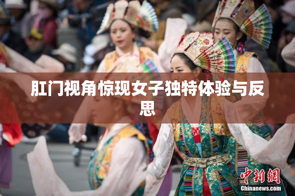 肛门视角惊现女子独特体验与反思