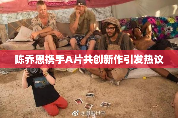 陈乔恩携手A片共创新作引发热议