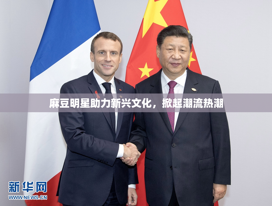 麻豆明星助力新兴文化，掀起潮流热潮