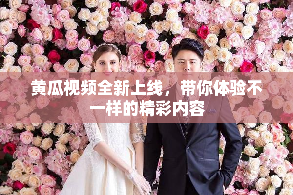 黄瓜视频全新上线，带你体验不一样的精彩内容