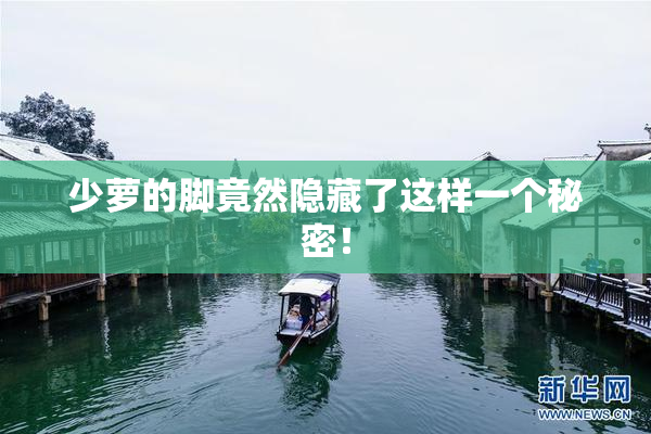 少萝的脚竟然隐藏了这样一个秘密！