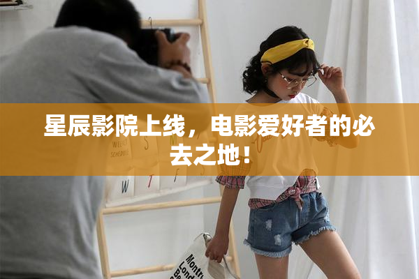 星辰影院上线，电影爱好者的必去之地！