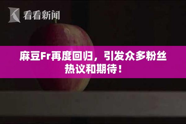 麻豆Fr再度回归，引发众多粉丝热议和期待！