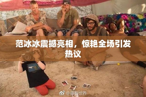 范冰冰震撼亮相，惊艳全场引发热议