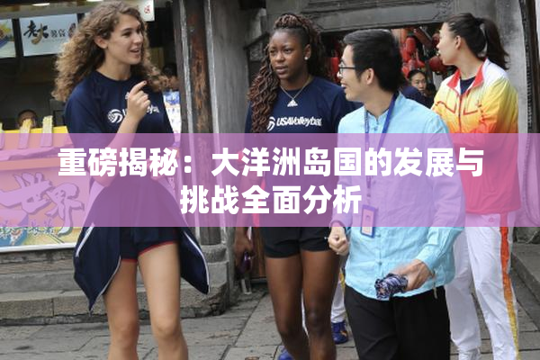 重磅揭秘：大洋洲岛国的发展与挑战全面分析