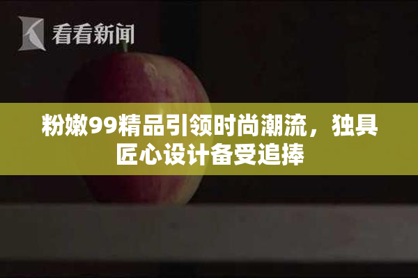 粉嫩99精品引领时尚潮流，独具匠心设计备受追捧